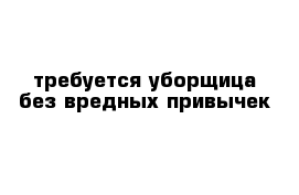  требуется уборщица без вредных привычек